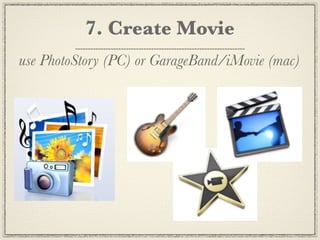 7. Create Movie
use PhotoStory (PC) or GarageBand/iMovie (mac)
 