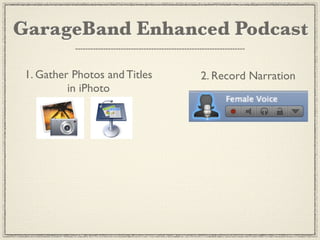 GarageBand Enhanced Podcast

 1. Gather Photos and Titles   2. Record Narration
          in iPhoto
 