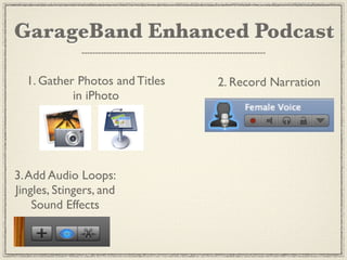 GarageBand Enhanced Podcast

  1. Gather Photos and Titles   2. Record Narration
           in iPhoto




3. Add Audio Loops:
Jingles, Stingers, and
    Sound Effects
 