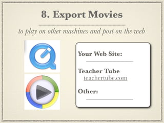 8. Export Movies
to play on other machines and post on the web

                     Your Web Site:
                        ___________________

                     Teacher Tube
                       teachertube.com

                     Other:
                        ___________________
 
