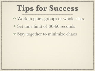 Tips for Success
Work in pairs, groups or whole class
Set time limit of 30-60 seconds
Stay together to minimize chaos
 