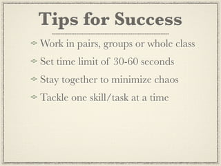 Tips for Success
Work in pairs, groups or whole class
Set time limit of 30-60 seconds
Stay together to minimize chaos
Tackle one skill/task at a time
 