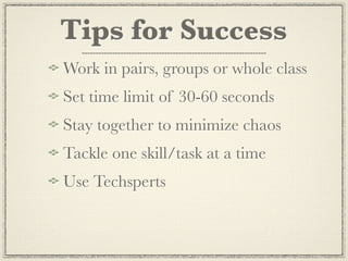 Tips for Success
Work in pairs, groups or whole class
Set time limit of 30-60 seconds
Stay together to minimize chaos
Tackle one skill/task at a time
Use Techsperts
 