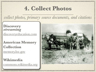 4. Collect Photos
collect photos, primary source documents, and citations
Discovery
streaming
discoveryeducation.com

American Memory
Collection
memory.loc.gov

Wikimedia
commons.wikimedia.org
 