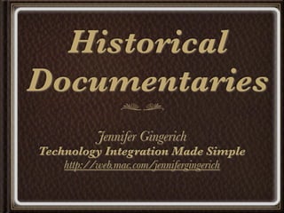 Historical
Documentaries
           Jennifer Gingerich
Technology Integration Made Simple
    http://web.mac.com/jennifergingerich
 