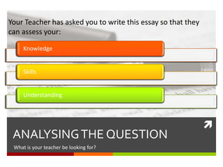 
ANALYSINGTHE QUESTION
What is your teacher looking for?
Knowledge
Skills
Understanding
Your Teacher has asked you to write this essay so that they
can assess your:
 
