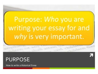 
PURPOSE
How to write an Historical Essay
Purpose: Who you are
writing your essay for and
why is very important.
 