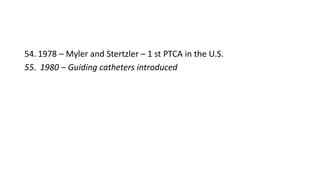 54. 1978 – Myler and Stertzler – 1 st PTCA in the U.S.
55. 1980 – Guiding catheters introduced
 