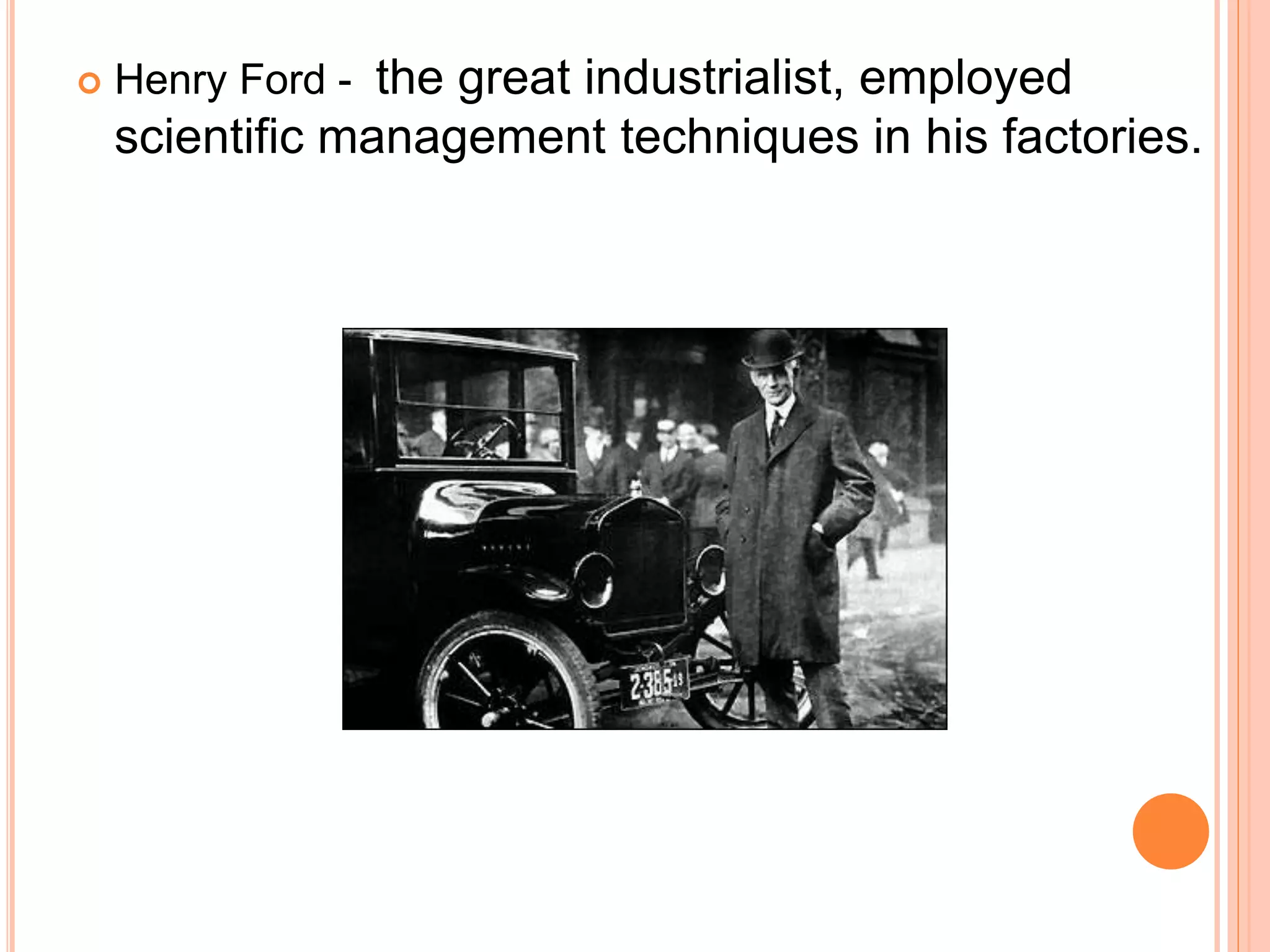  Henry Ford - the great industrialist, employed
scientific management techniques in his factories.
 