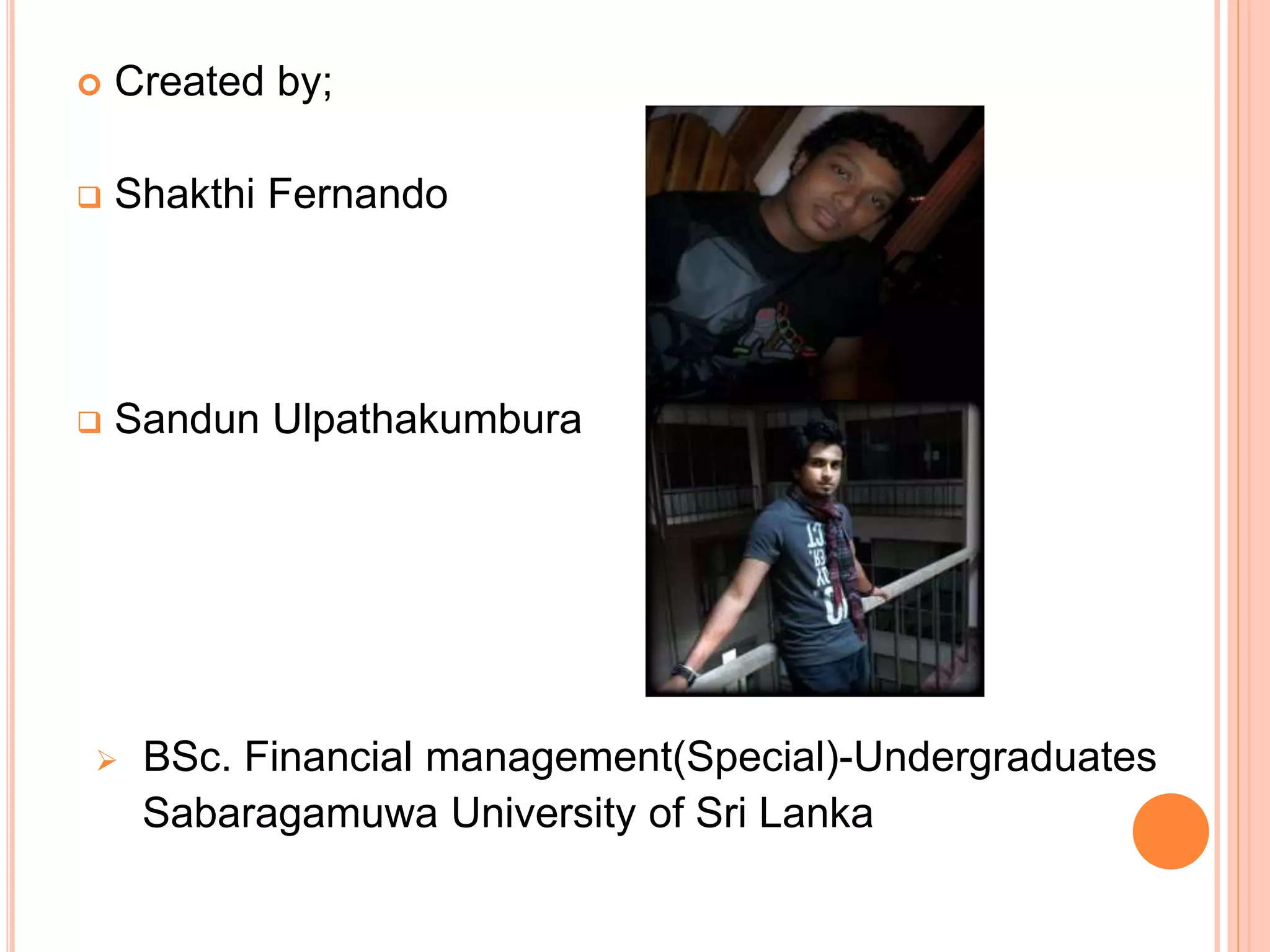  Created by;
 Shakthi Fernando
 Sandun Ulpathakumbura
 BSc. Financial management(Special)-Undergraduates
Sabaragamuwa University of Sri Lanka
 