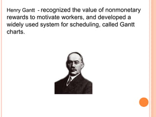Henry Gantt - recognized the value of nonmonetary
rewards to motivate workers, and developed a
widely used system for scheduling, called Gantt
charts.
 