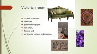 Victorian room
 opulent furnishings,
 tapestries,
 patterned wallpaper,
 rich colors,
 flowers, and
 sentimental pictures and drawings.
 