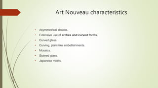 Art Nouveau characteristics
• Asymmetrical shapes.
• Extensive use of arches and curved forms.
• Curved glass.
• Curving, ...