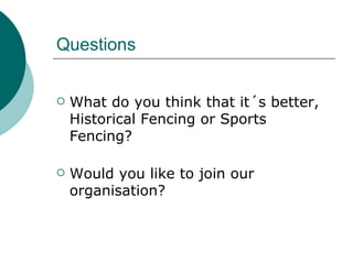 Questions What do you think that it´s better, Historical Fencing or Sports Fencing? Would you like to join our organisation?   