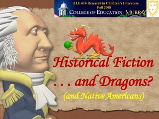 Historical Fiction . . . and Dragons? (and Native Americans) Fall 2008 ELE 616 Research in Children’s Literature 