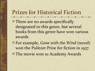 Prizes for Historical Fiction
There are no awards specifically
designated to this genre, but several
books from this genre have won various
awards
For example, Gone with the Wind (novel)
won the Pulitzer Prize for fiction in 1937
The movie won 10 Academy Awards
 