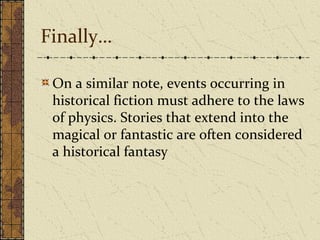 Finally…
On a similar note, events occurring in
historical fiction must adhere to the laws
of physics. Stories that extend into the
magical or fantastic are often considered
a historical fantasy
 