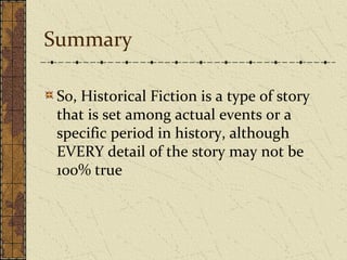 Summary
So, Historical Fiction is a type of story
that is set among actual events or a
specific period in history, although
EVERY detail of the story may not be
100% true
 