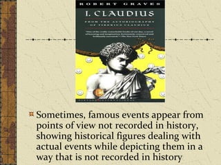 Sometimes, famous events appear from
points of view not recorded in history,
showing historical figures dealing with
actual events while depicting them in a
way that is not recorded in history
 