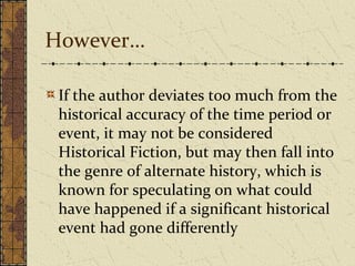 However…
If the author deviates too much from the
historical accuracy of the time period or
event, it may not be considered
Historical Fiction, but may then fall into
the genre of alternate history, which is
known for speculating on what could
have happened if a significant historical
event had gone differently
 