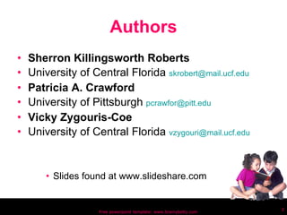 Authors Sherron Killingsworth Roberts University of Central Florida  [email_address] Patricia A. Crawford  University of Pittsburgh  [email_address] Vicky Zygouris-Coe University of Central Florida  [email_address] Slides found at www.slideshare.com Free powerpoint template: www.brainybetty.com 