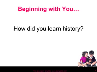 Beginning with You… How did you learn history? Free powerpoint template: www.brainybetty.com 