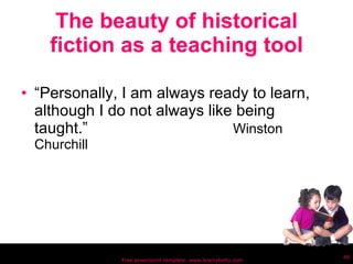 The beauty of historical fiction as a teaching tool “ Personally, I am always ready to learn, although I do not always like being taught.”   Winston Churchill  Free powerpoint template: www.brainybetty.com 