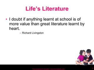 Life’s Literature I doubt if anything learnt at school is of more value than great literature learnt by heart. Richard Livingston Free powerpoint template: www.brainybetty.com 