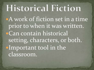A work of fiction set in a time
 prior to when it was written.
Can contain historical
 setting, characters, or both.
Important tool in the
 classroom.
 