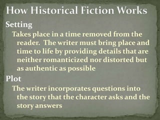 Setting
 Takes place in a time removed from the
  reader. The writer must bring place and
  time to life by providing details that are
  neither romanticized nor distorted but
  as authentic as possible
Plot
 The writer incorporates questions into
  the story that the character asks and the
  story answers
 