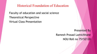 Historical Foundation of Education
Faculty of education and social science
Theoretical Perspective
Virtual Class Presentation
Presented By
Ramesh Prasad Lamichhane
NOU Roll no 75152120
1
 