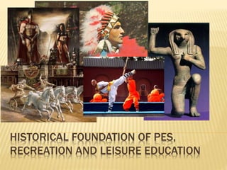 HISTORICAL FOUNDATION OF PES,
RECREATION AND LEISURE EDUCATION
 