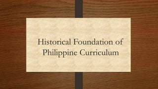 Historical Foundation of
Philippine Curriculum
 