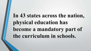 In 43 states across the nation,
physical education has
become a mandatory part of
the curriculum in schools.
 