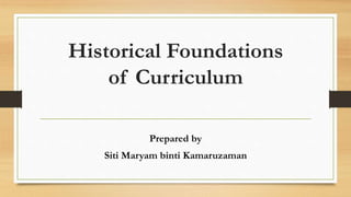 Historical Foundations
of Curriculum
Prepared by
Siti Maryam binti Kamaruzaman
 