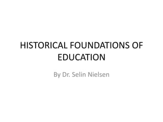 HISTORICAL FOUNDATIONS OF
        EDUCATION
      By Dr. Selin Nielsen
 