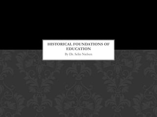 HISTORICAL FOUNDATIONS OF
        EDUCATION
       By Dr. Selin Nielsen
 