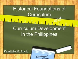 Historical Foundations of 
Curriculum 
Curriculum Development 
in the Philippines 
Karel Mie M. Prado 
 