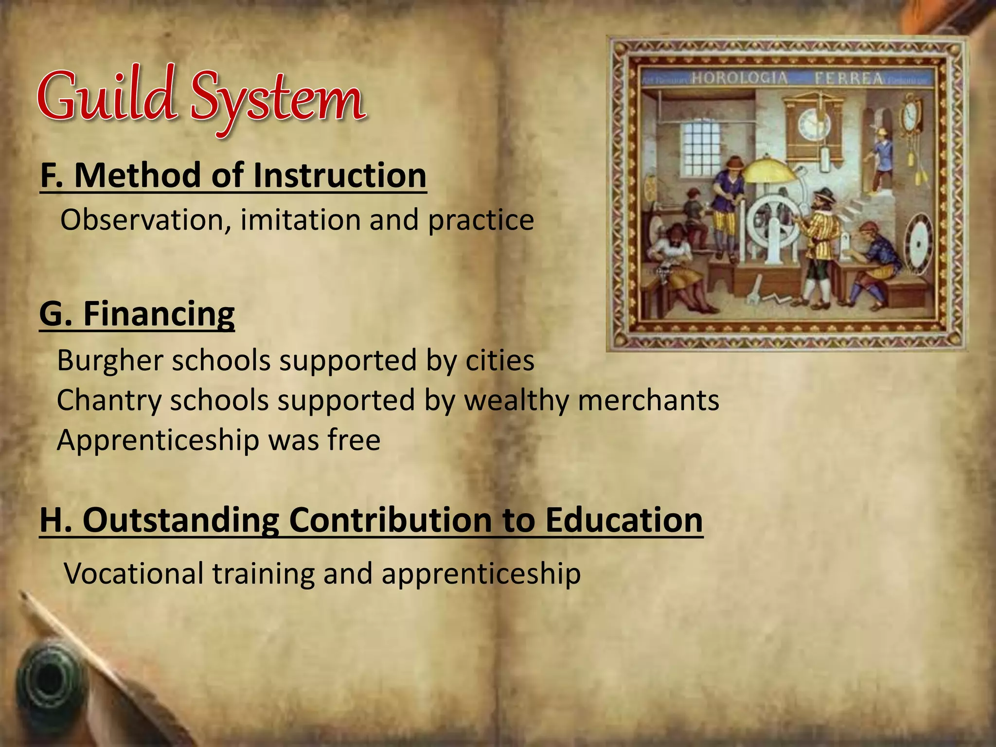 F. Method of Instruction
Observation, imitation and practice
G. Financing
Burgher schools supported by cities
Chantry schools supported by wealthy merchants
Apprenticeship was free
H. Outstanding Contribution to Education
Vocational training and apprenticeship
 