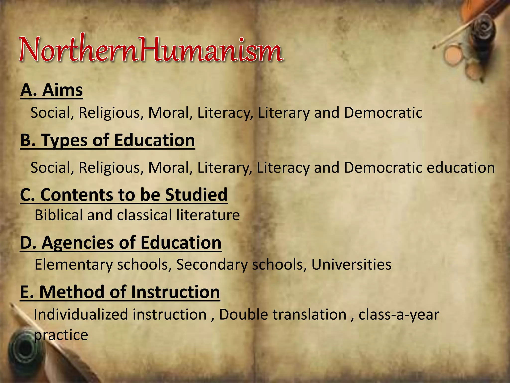 A. Aims
Social, Religious, Moral, Literacy, Literary and Democratic
B. Types of Education
Social, Religious, Moral, Literary, Literacy and Democratic education
C. Contents to be Studied
Biblical and classical literature
E. Method of Instruction
Elementary schools, Secondary schools, Universities
D. Agencies of Education
Individualized instruction , Double translation , class-a-year
practice
 