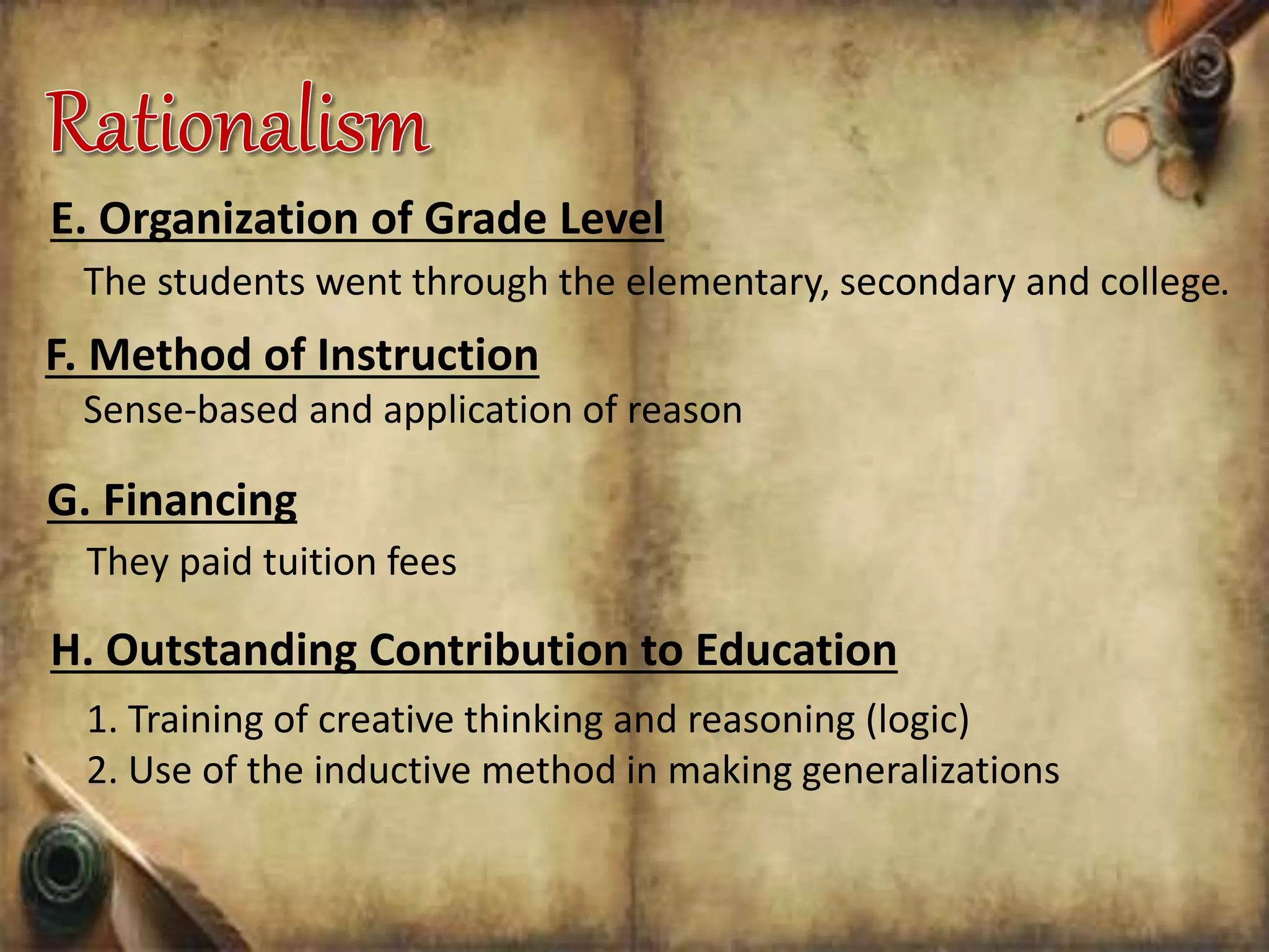 E. Organization of Grade Level
The students went through the elementary, secondary and college.
F. Method of Instruction
Sense-based and application of reason
G. Financing
They paid tuition fees
H. Outstanding Contribution to Education
1. Training of creative thinking and reasoning (logic)
2. Use of the inductive method in making generalizations
 