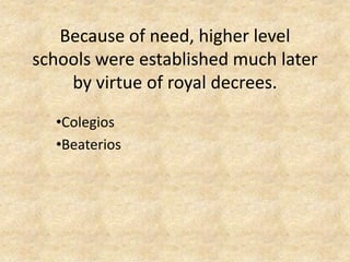 Because of need, higher level
schools were established much later
    by virtue of royal decrees.
  •Colegios
  •Beaterios
 