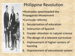 Philippine Revolution
•Illustrados spearheaded the
Propaganda Movemnent
•Curricular reforms
1. Secularization of education...