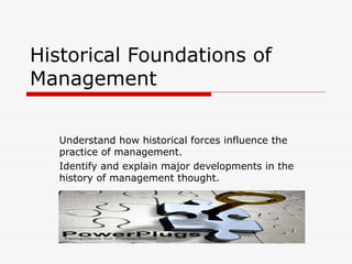 Historical Foundations of Management Understand how historical forces influence the practice of management. Identify and explain major developments in the history of management thought. 