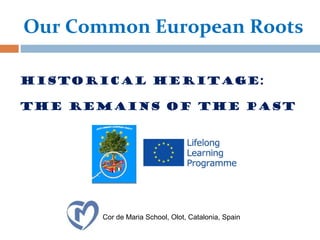 Our Common European Roots 
Historical heritage: 
the remains of the past 
Cor de Maria School, Olot, Catalonia, Spain 
 