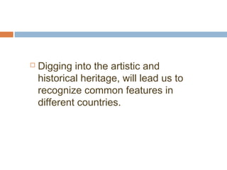  Digging into the artistic and 
historical heritage, will lead us to 
recognize common features in 
different countries. 
 