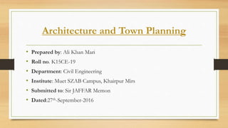 Architecture and Town Planning
• Prepared by: Ali Khan Mari
• Roll no. K15CE-19
• Department: Civil Engineering
• Institute: Muet SZAB Campus, Khairpur Mirs
• Submitted to: Sir JAFFAR Memon
• Dated:27th-September-2016
 
