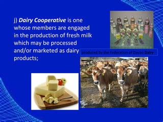j) Dairy Cooperative is one
whose members are engaged
in the production of fresh milk
which may be processed
and/or marketed as dairy produced by the Federation of Davao Dairy
products;
 