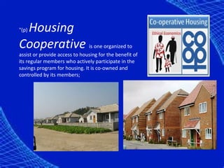 Housing
"(p)

Cooperative is one organized to
assist or provide access to housing for the benefit of
its regular members who actively participate in the
savings program for housing. It is co-owned and
controlled by its members;
 