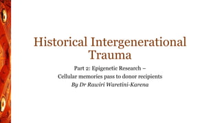 Historical Intergenerational
Trauma
Part 2: Epigenetic Research –
Cellular memories pass to donor recipients
By Dr Rawiri Waretini-Karena
 